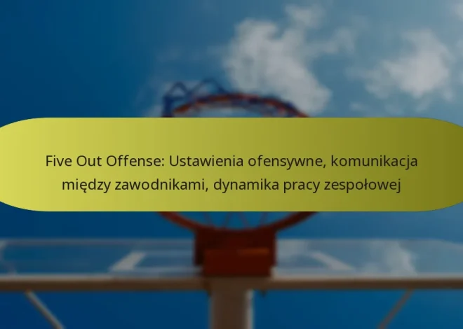 Five Out Offense: Ustawienia ofensywne, komunikacja między zawodnikami, dynamika pracy zespołowej