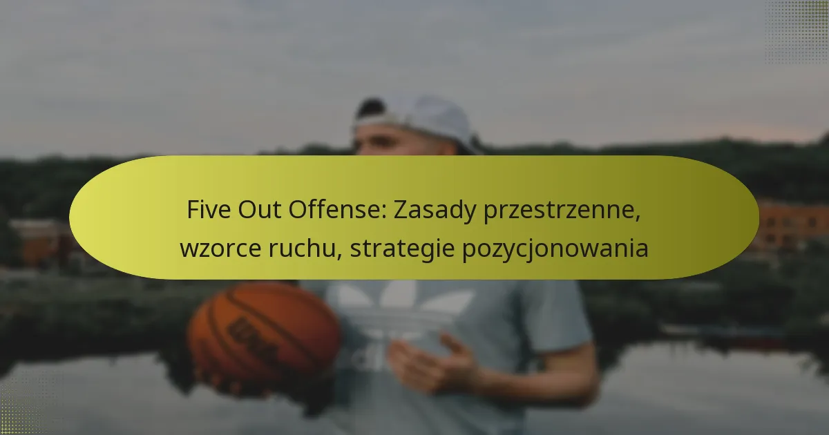 Five Out Offense: Zasady przestrzenne, wzorce ruchu, strategie pozycjonowania