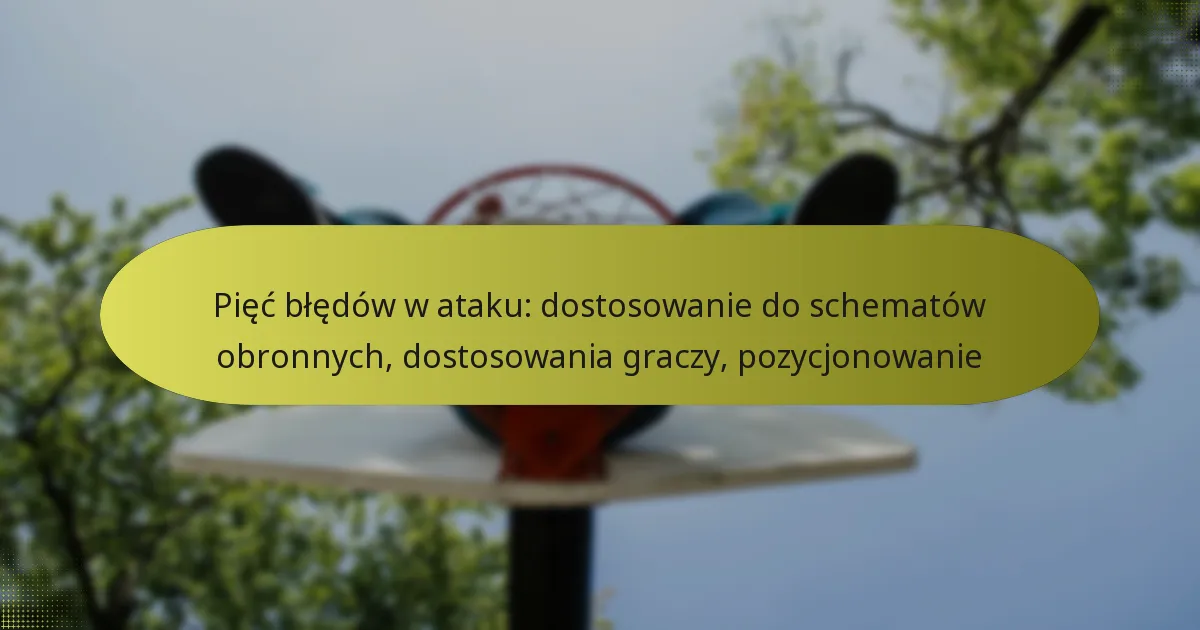 Pięć błędów w ataku: dostosowanie do schematów obronnych, dostosowania graczy, pozycjonowanie