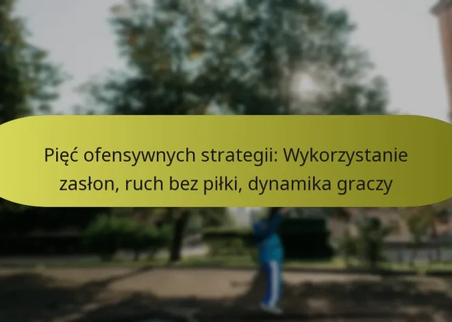 Pięć ofensywnych strategii: Wykorzystanie zasłon, ruch bez piłki, dynamika graczy