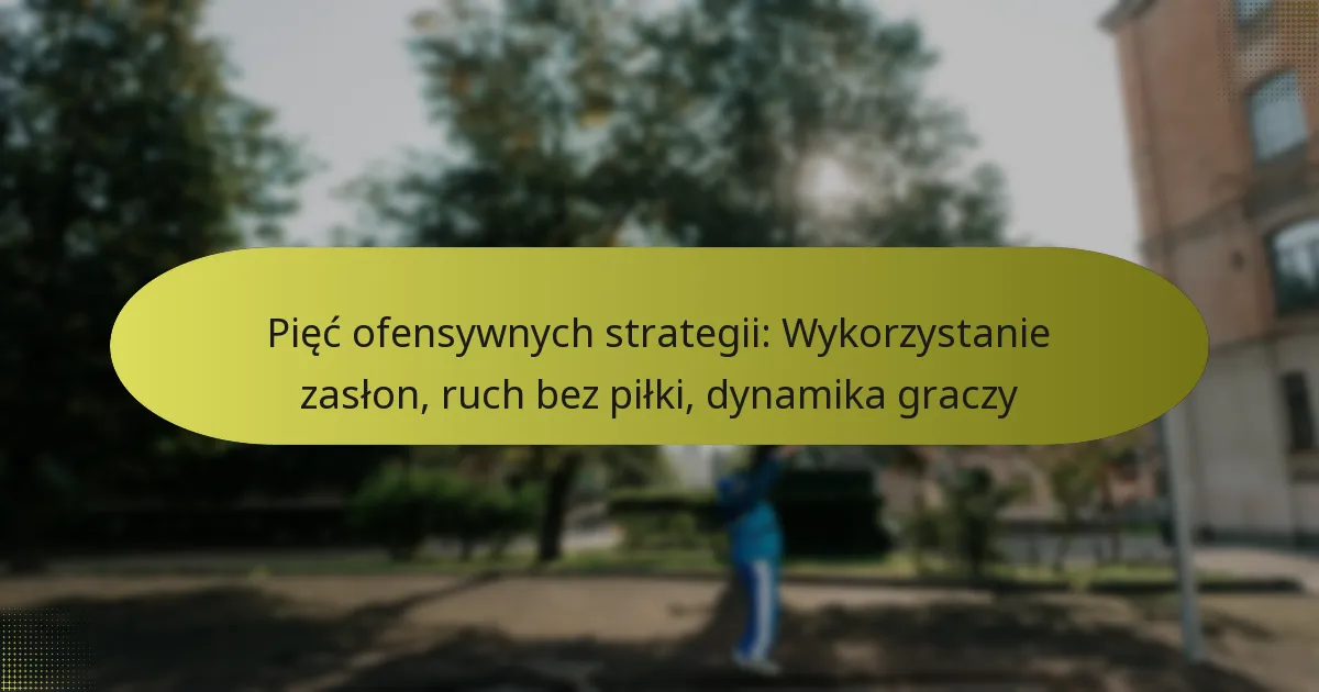 Pięć ofensywnych strategii: Wykorzystanie zasłon, ruch bez piłki, dynamika graczy