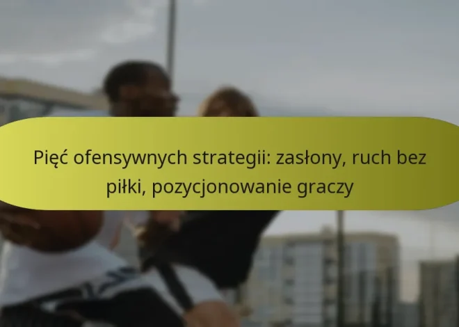 Pięć ofensywnych strategii: zasłony, ruch bez piłki, pozycjonowanie graczy