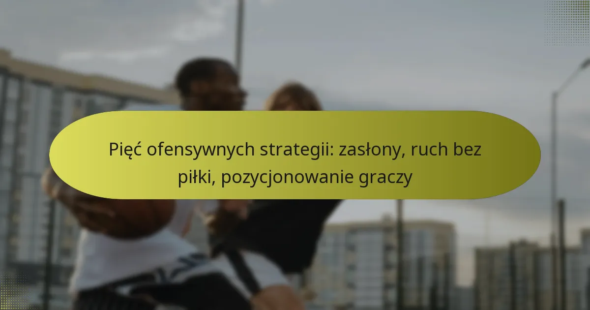 Pięć ofensywnych strategii: zasłony, ruch bez piłki, pozycjonowanie graczy