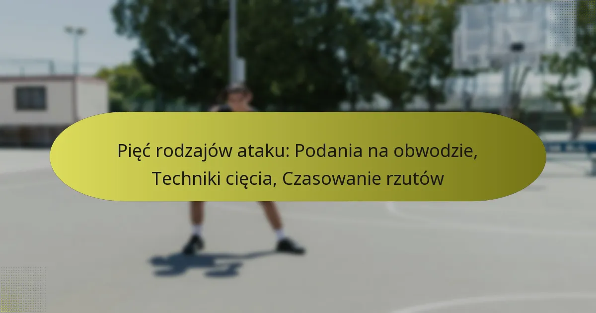 Pięć rodzajów ataku: Podania na obwodzie, Techniki cięcia, Czasowanie rzutów