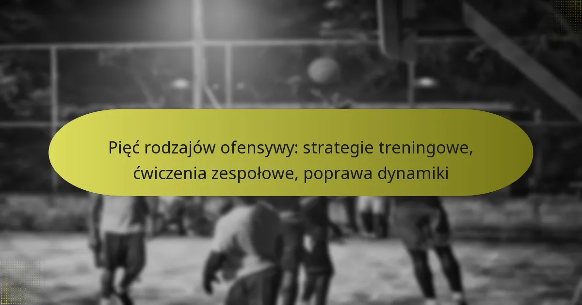 Pięć rodzajów ofensywy: strategie treningowe, ćwiczenia zespołowe, poprawa dynamiki