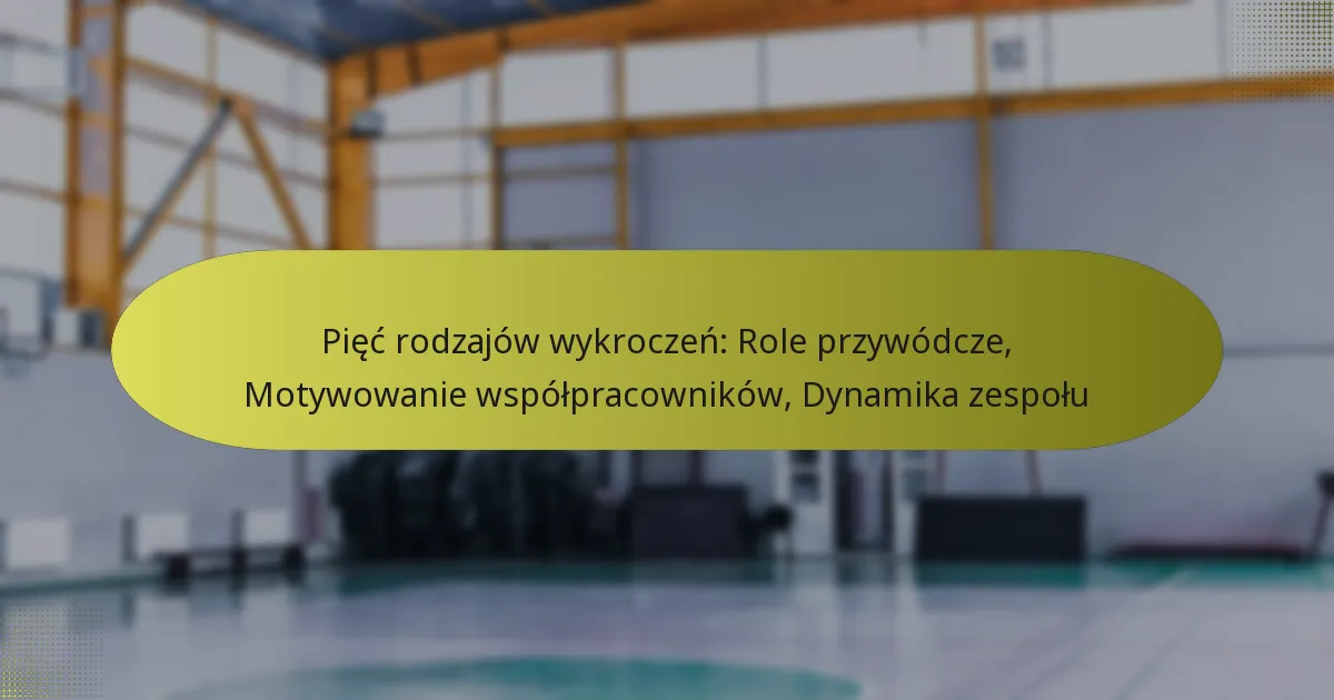 Pięć rodzajów wykroczeń: Role przywódcze, Motywowanie współpracowników, Dynamika zespołu