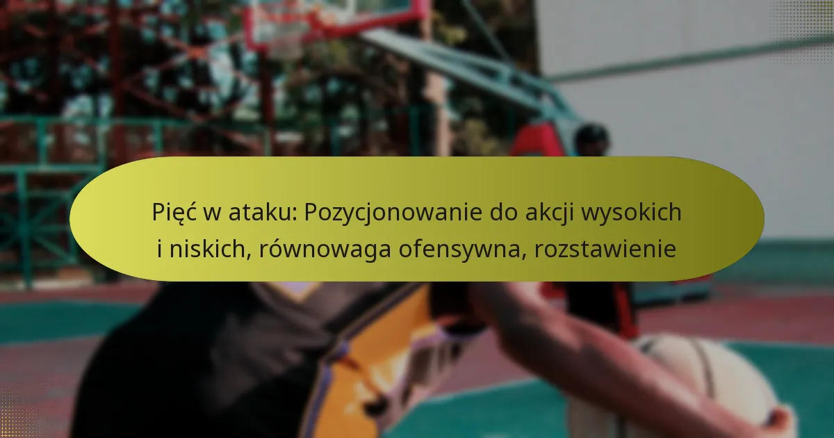Pięć w ataku: Pozycjonowanie do akcji wysokich i niskich, równowaga ofensywna, rozstawienie