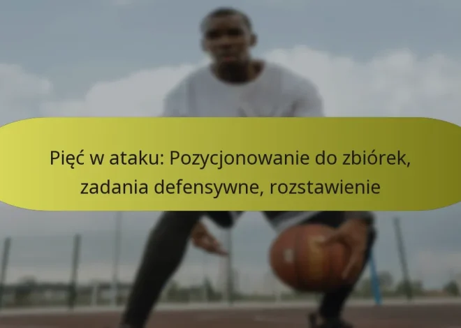 Pięć w ataku: Pozycjonowanie do zbiórek, zadania defensywne, rozstawienie