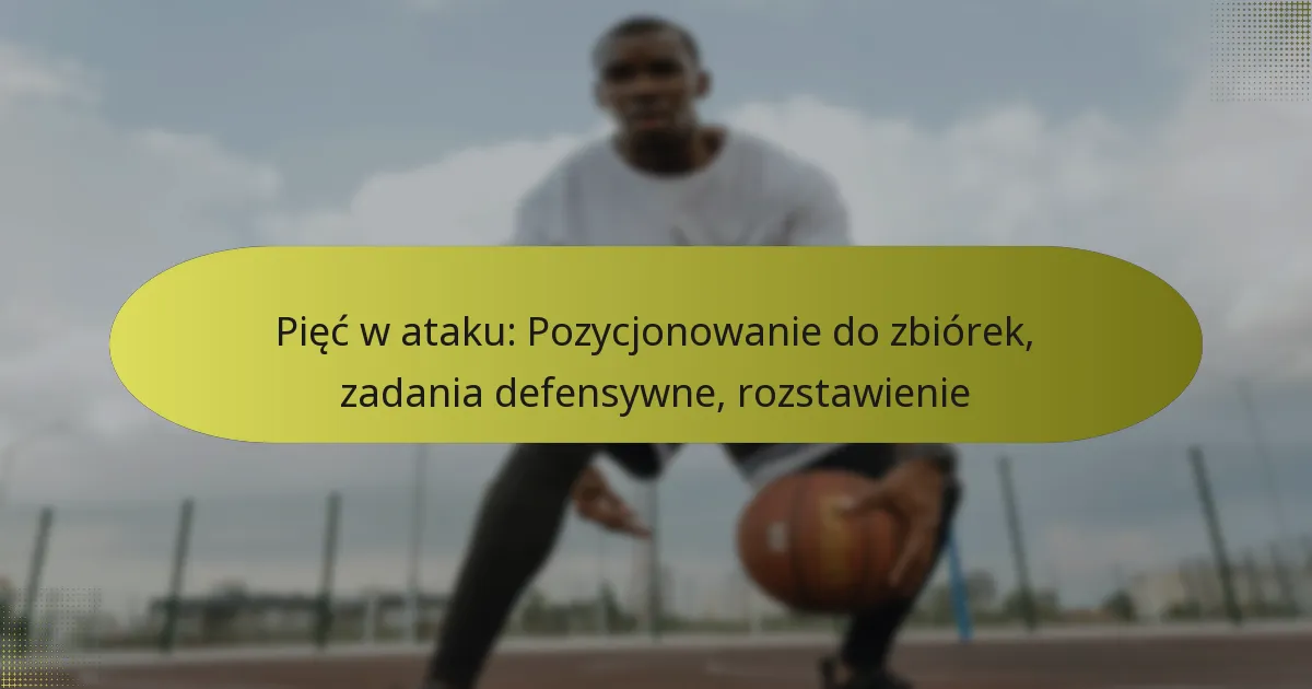 Pięć w ataku: Pozycjonowanie do zbiórek, zadania defensywne, rozstawienie