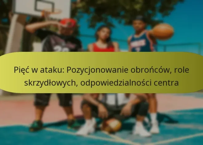 Pięć w ataku: Pozycjonowanie obrońców, role skrzydłowych, odpowiedzialności centra