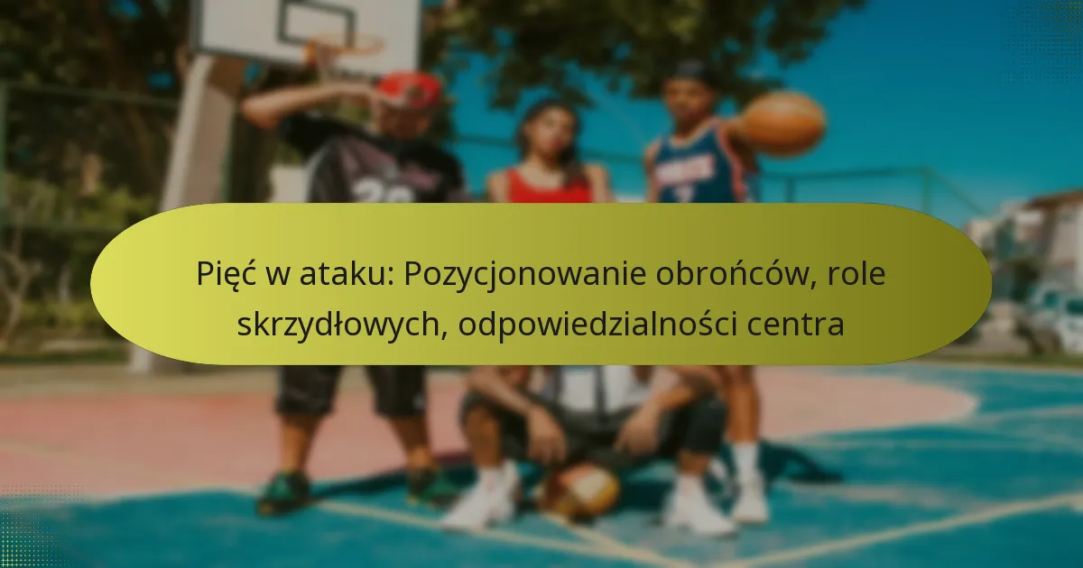 Pięć w ataku: Pozycjonowanie obrońców, role skrzydłowych, odpowiedzialności centra