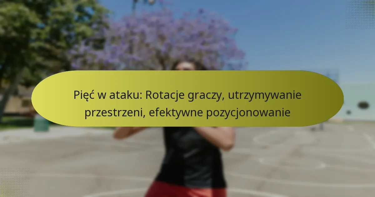Pięć w ataku: Rotacje graczy, utrzymywanie przestrzeni, efektywne pozycjonowanie