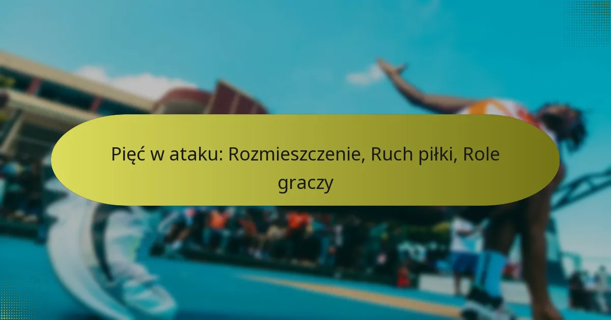 Pięć w ataku: Rozmieszczenie, Ruch piłki, Role graczy
