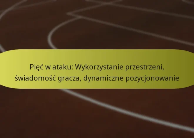 Pięć w ataku: Wykorzystanie przestrzeni, świadomość gracza, dynamiczne pozycjonowanie