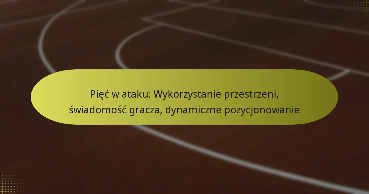 Pięć w ataku: Wykorzystanie przestrzeni, świadomość gracza, dynamiczne pozycjonowanie