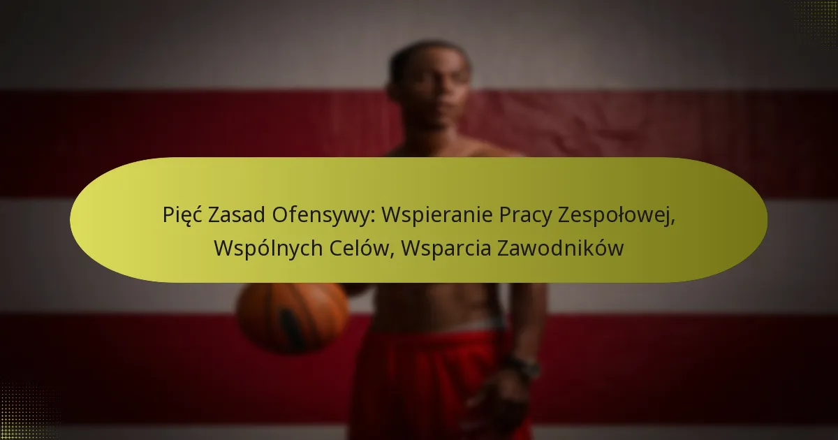 Pięć Zasad Ofensywy: Wspieranie Pracy Zespołowej, Wspólnych Celów, Wsparcia Zawodników