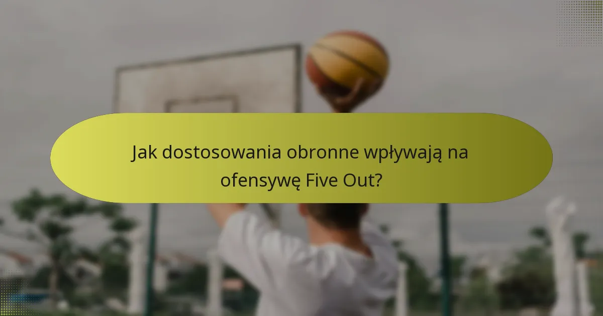 Jak dostosowania obronne wpływają na ofensywę Five Out?