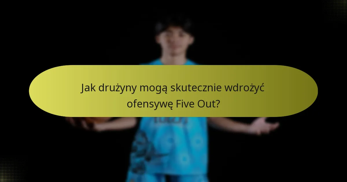 Jak drużyny mogą skutecznie wdrożyć ofensywę Five Out?
