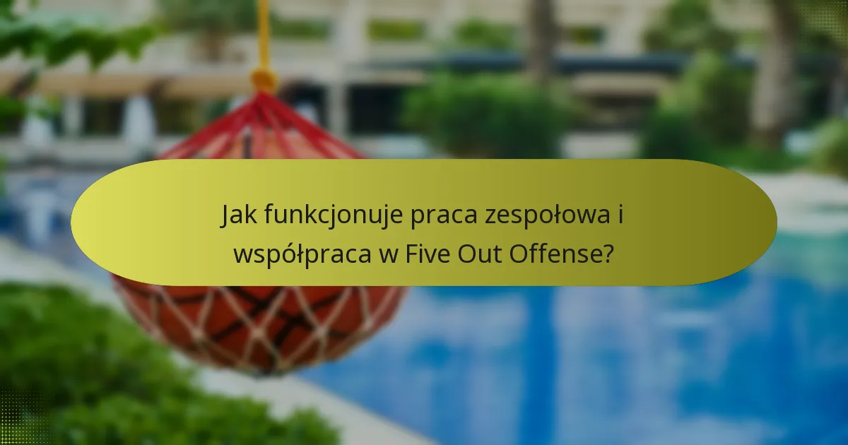 Jak funkcjonuje praca zespołowa i współpraca w Five Out Offense?