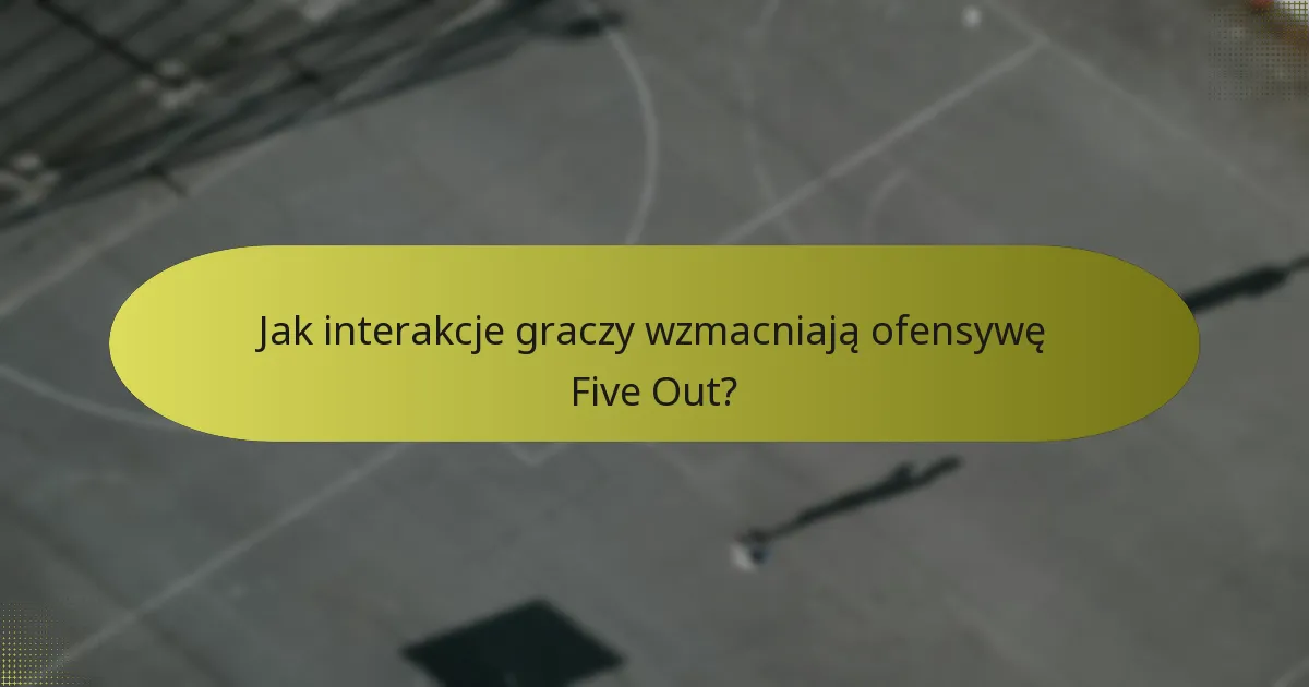 Jak interakcje graczy wzmacniają ofensywę Five Out?