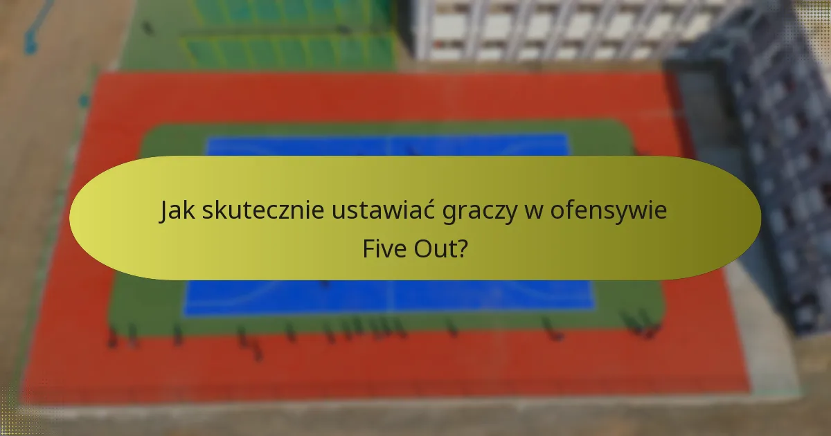 Jak skutecznie ustawiać graczy w ofensywie Five Out?
