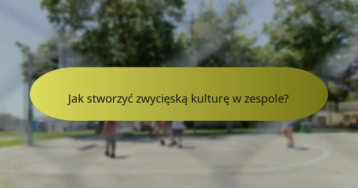 Jak stworzyć zwycięską kulturę w zespole?