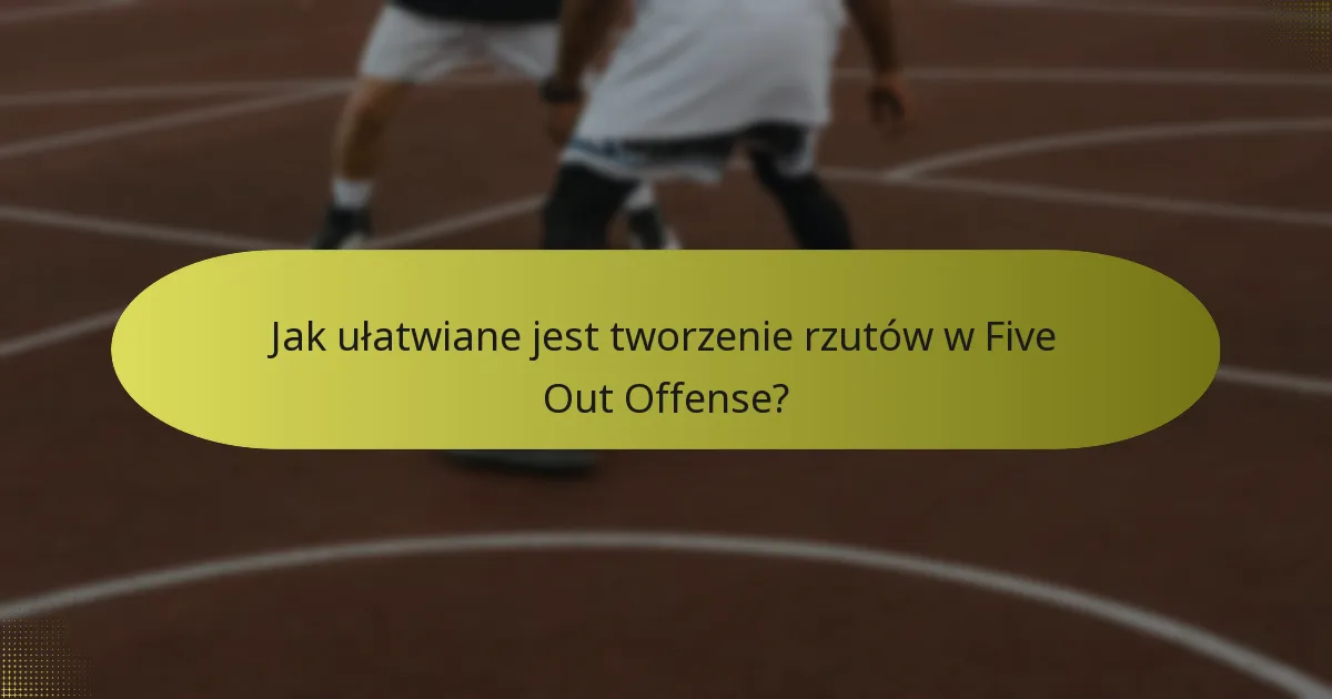 Jak ułatwiane jest tworzenie rzutów w Five Out Offense?