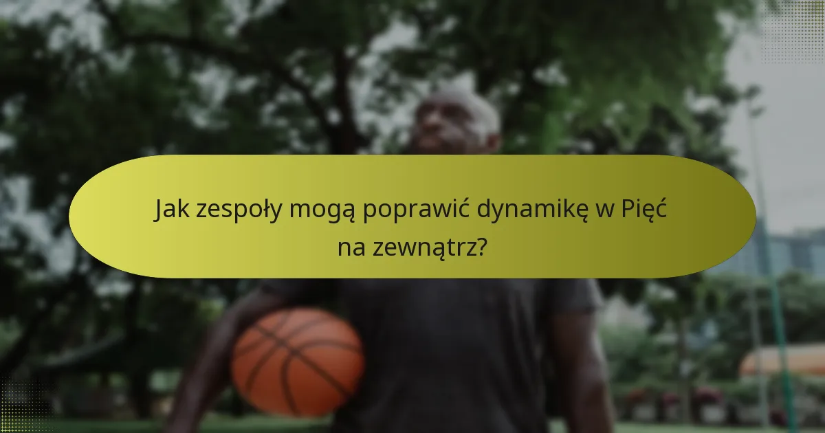 Jak zespoły mogą poprawić dynamikę w Pięć na zewnątrz?