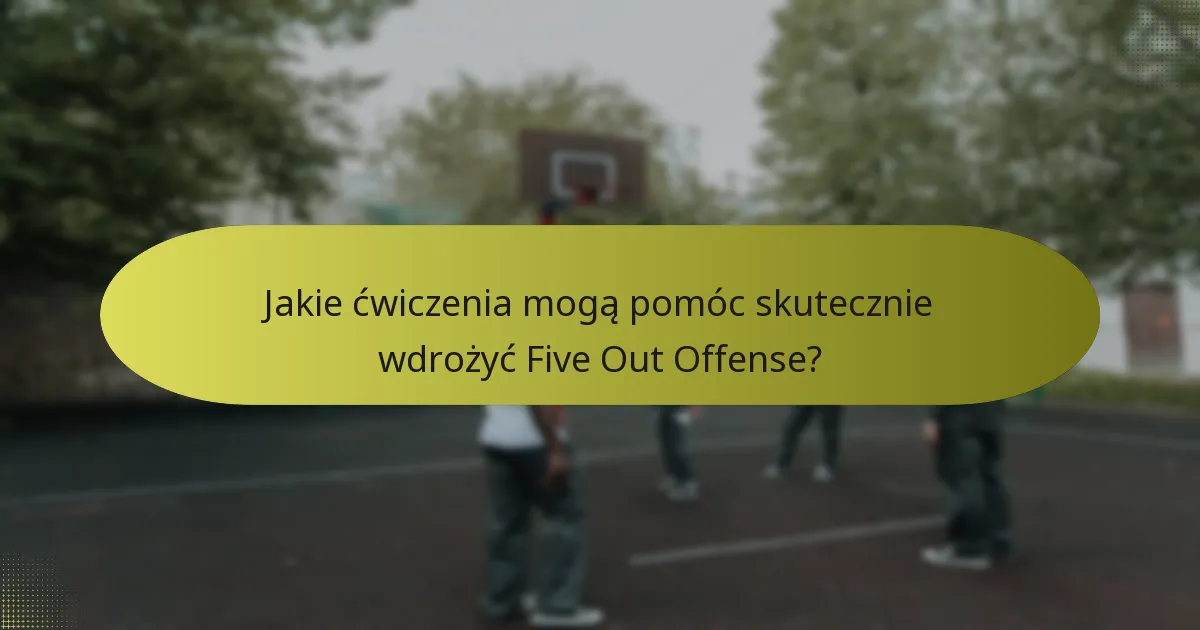 Jakie ćwiczenia mogą pomóc skutecznie wdrożyć Five Out Offense?