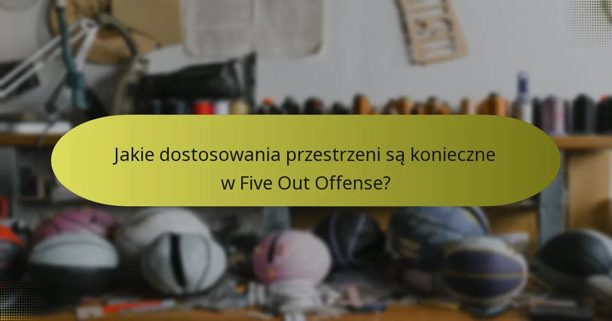 Jakie dostosowania przestrzeni są konieczne w Five Out Offense?