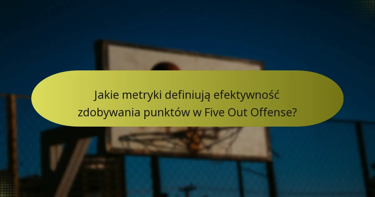 Jakie metryki definiują efektywność zdobywania punktów w Five Out Offense?