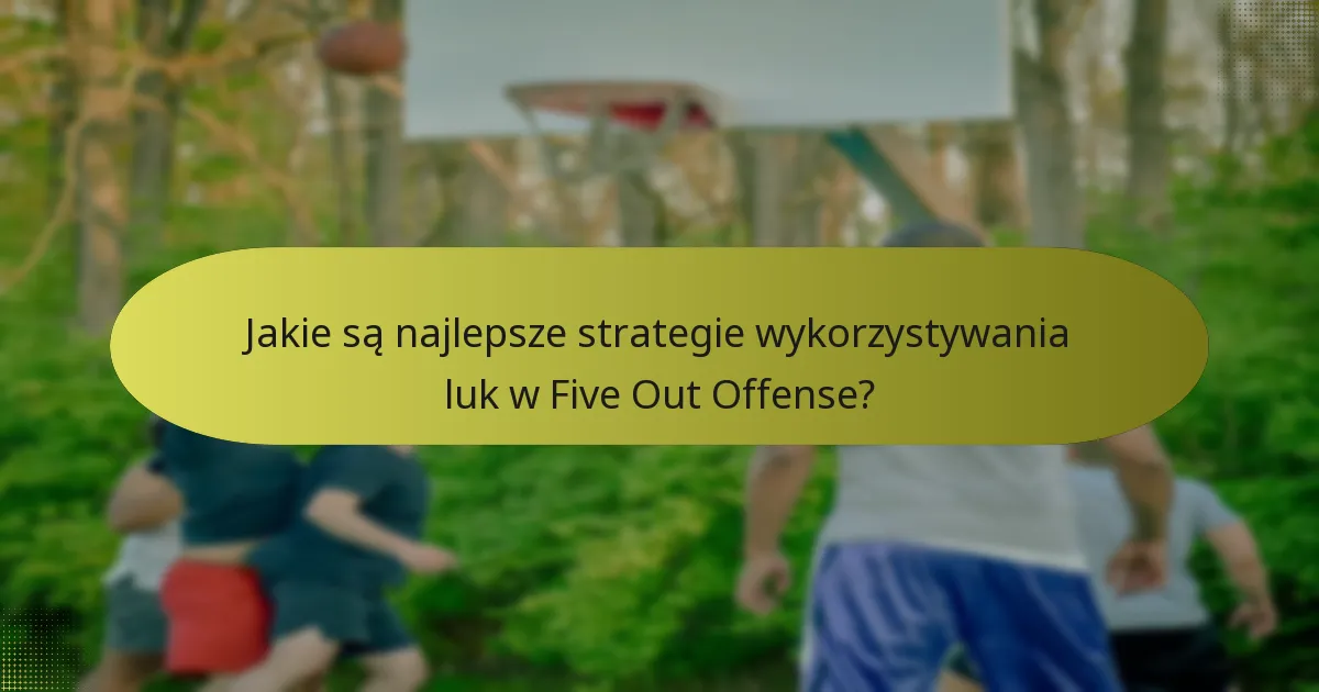 Jakie są najlepsze strategie wykorzystywania luk w Five Out Offense?