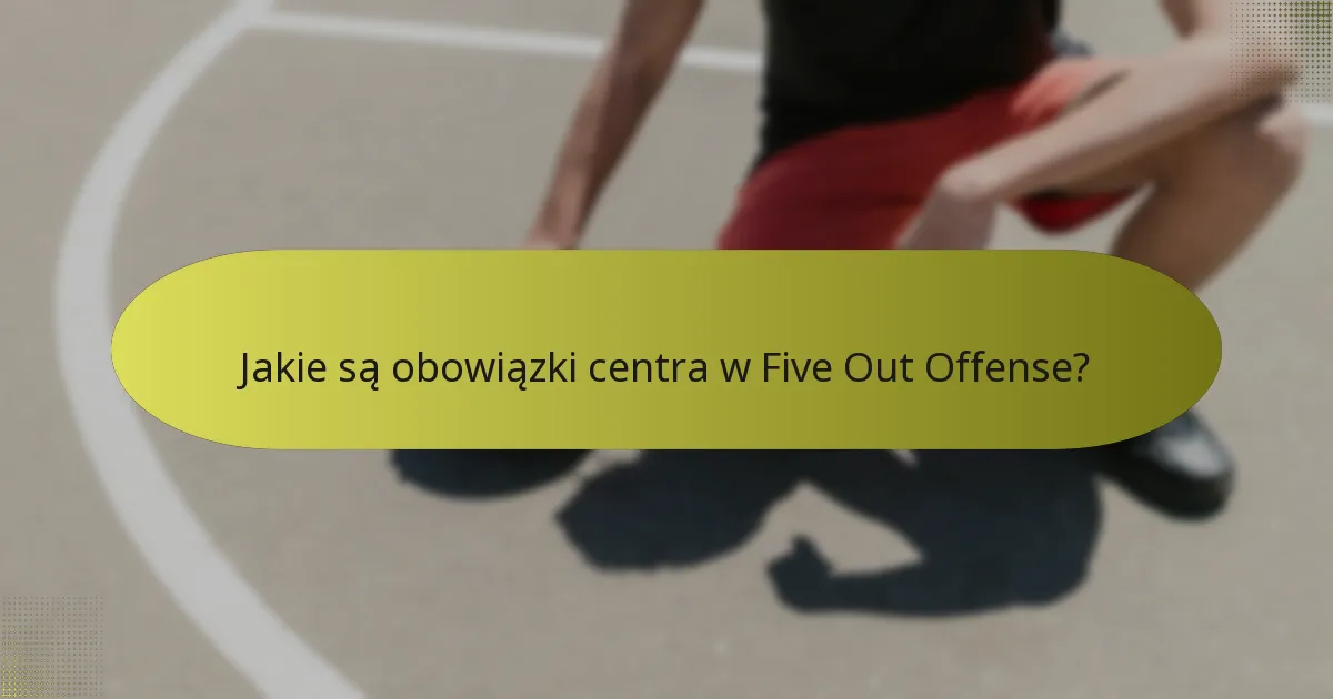 Jakie są obowiązki centra w Five Out Offense?