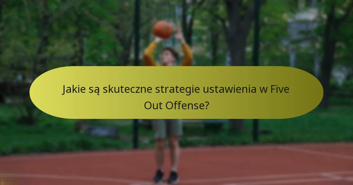 Jakie są skuteczne strategie ustawienia w Five Out Offense?