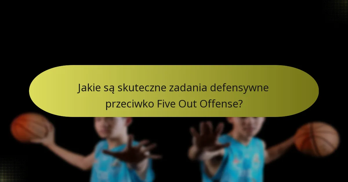 Jakie są skuteczne zadania defensywne przeciwko Five Out Offense?
