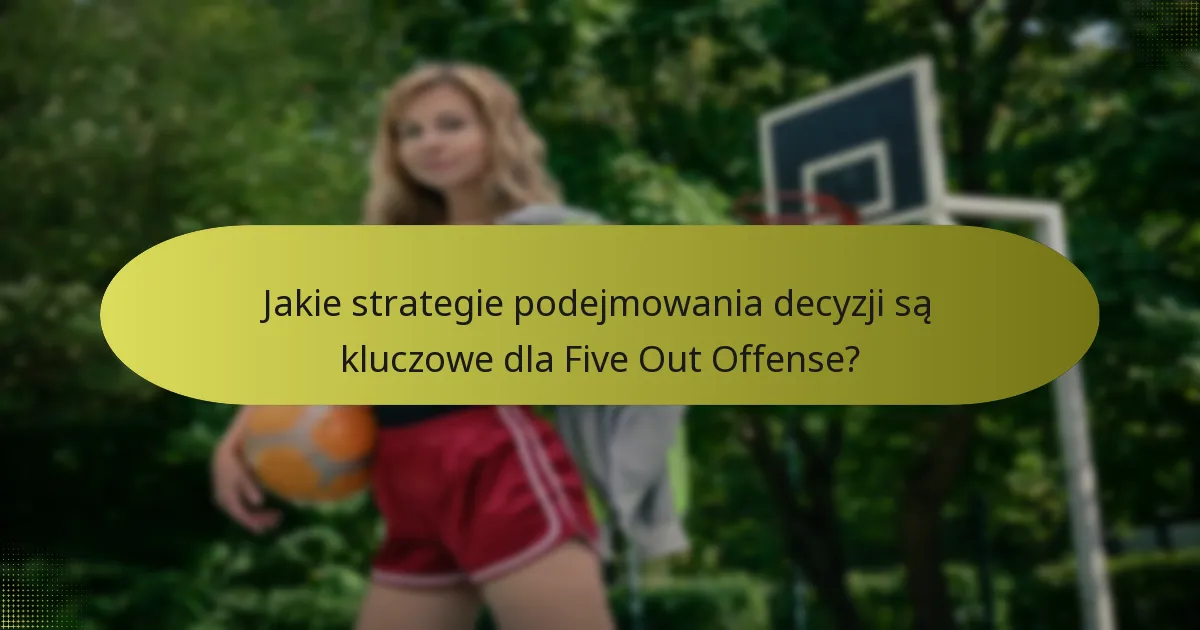 Jakie strategie podejmowania decyzji są kluczowe dla Five Out Offense?