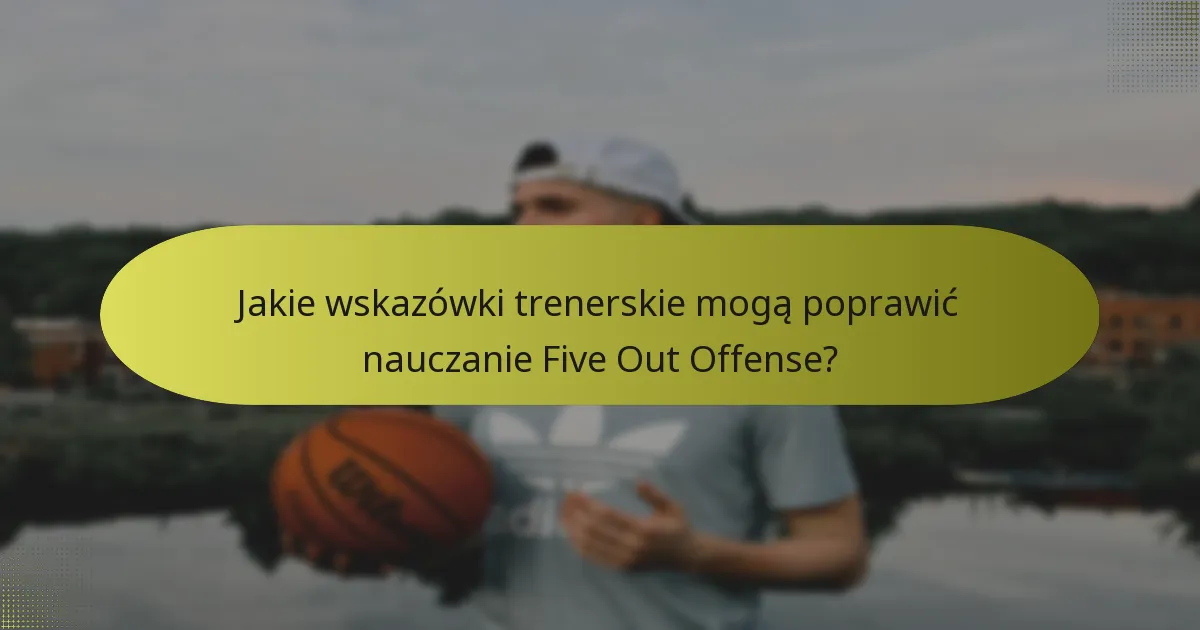Jakie wskazówki trenerskie mogą poprawić nauczanie Five Out Offense?