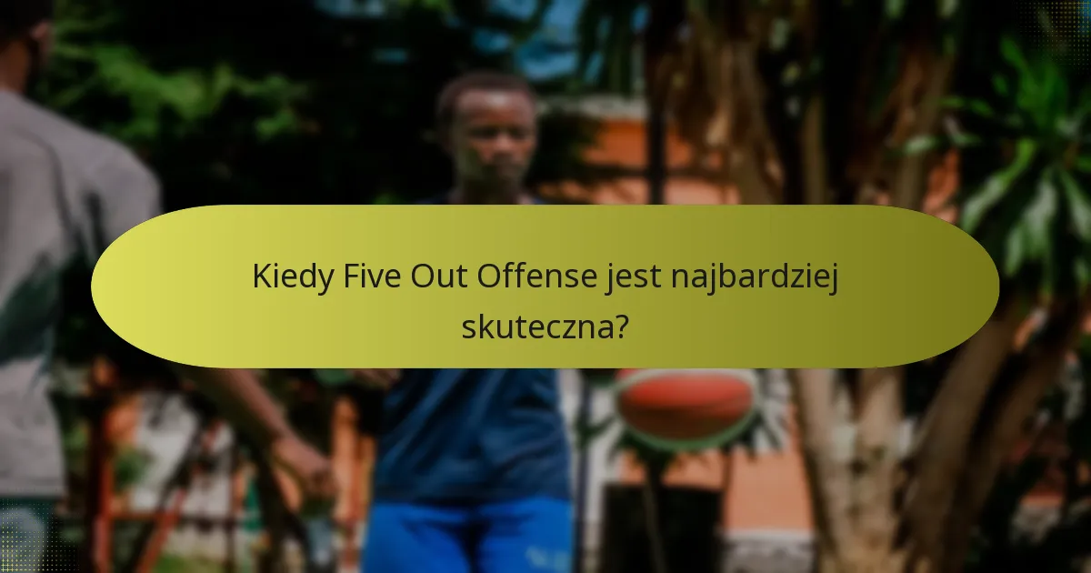 Kiedy Five Out Offense jest najbardziej skuteczna?