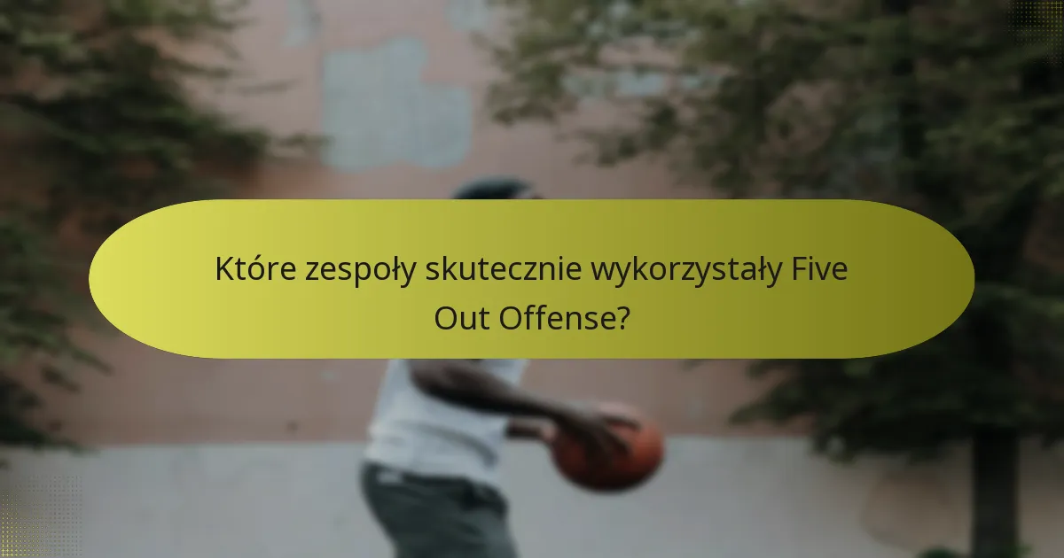 Które zespoły skutecznie wykorzystały Five Out Offense?
